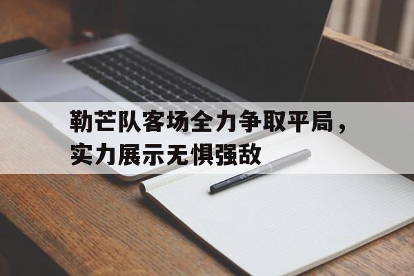 开云体育在线-勒芒队客场全力争取平局，实力展示无惧强敌